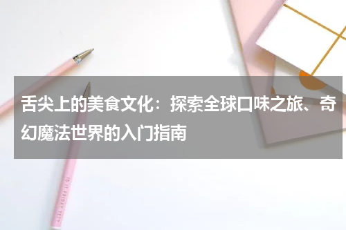 舌尖上的美食文化：探索全球口味之旅、奇幻魔法世界的入门指南