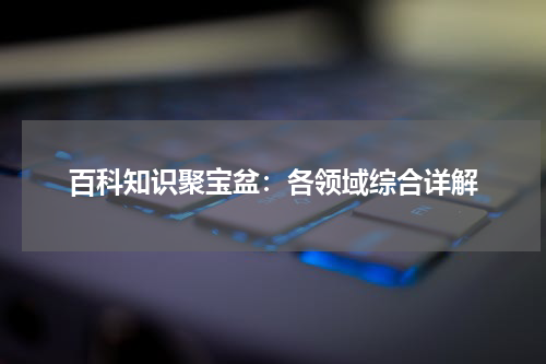百科知识聚宝盆：各领域综合详解