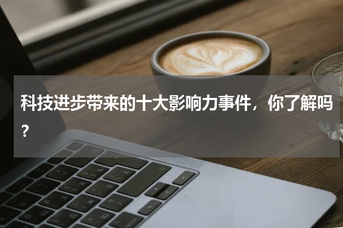 科技进步带来的十大影响力事件，你了解吗？