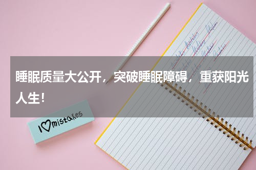 睡眠质量大公开，突破睡眠障碍，重获阳光人生！