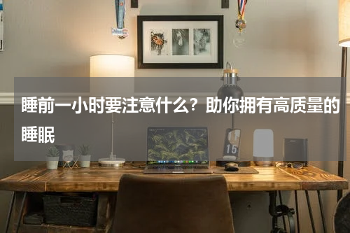 睡前一小时要注意什么？助你拥有高质量的睡眠