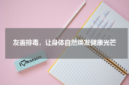 友善排毒，让身体自然焕发健康光芒