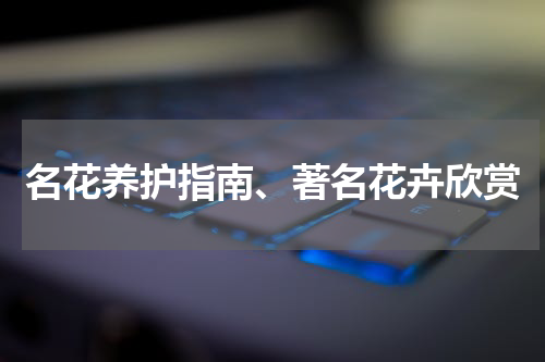 名花养护指南、著名花卉欣赏