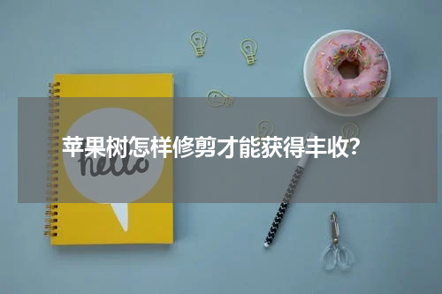  苹果树怎样修剪才能获得丰收？