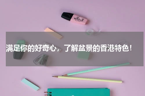  满足你的好奇心，了解盆景的香港特色！