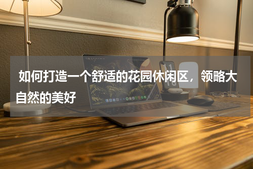  如何打造一个舒适的花园休闲区，领略大自然的美好