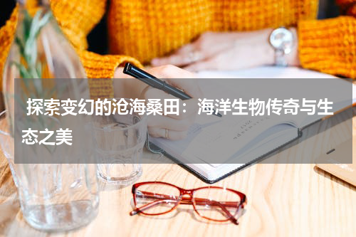 探索变幻的沧海桑田：海洋生物传奇与生态之美