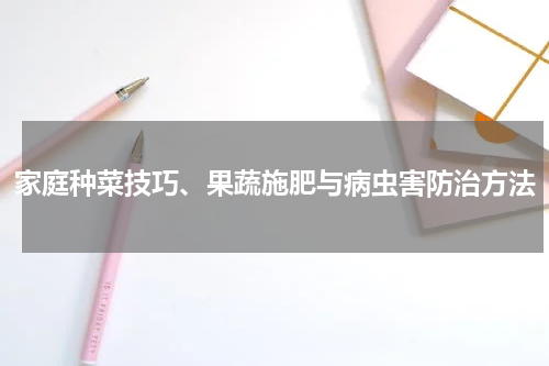 家庭种菜技巧、果蔬施肥与病虫害防治方法