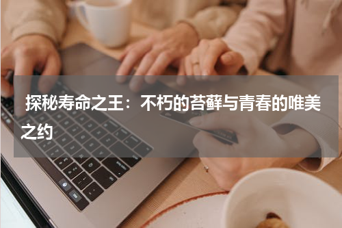  探秘寿命之王：不朽的苔藓与青春的唯美之约