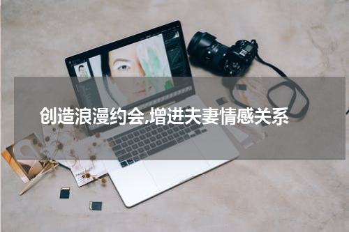  创造浪漫约会,增进夫妻情感关系