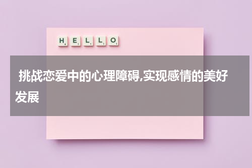  挑战恋爱中的心理障碍,实现感情的美好发展