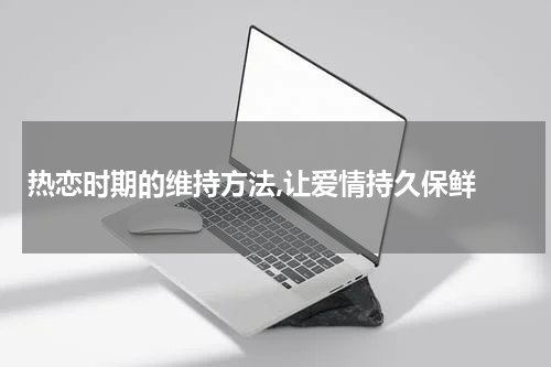热恋时期的维持方法,让爱情持久保鲜 