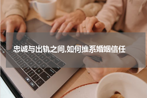  忠诚与出轨之间,如何维系婚姻信任