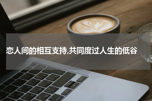  恋人间的相互支持,共同度过人生的低谷