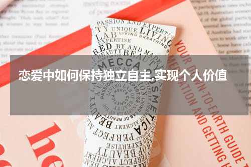  恋爱中如何保持独立自主,实现个人价值 