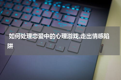  如何处理恋爱中的心理游戏,走出情感陷阱 