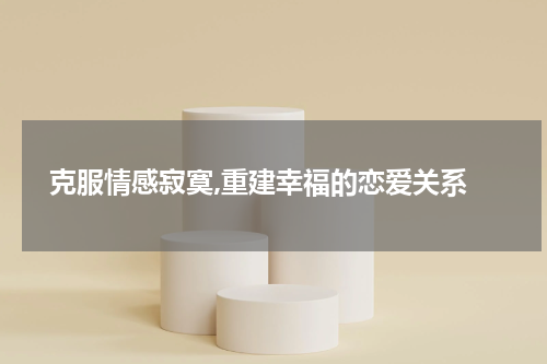  克服情感寂寞,重建幸福的恋爱关系