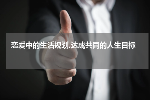  恋爱中的生活规划,达成共同的人生目标 