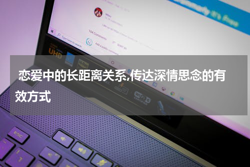  恋爱中的长距离关系,传达深情思念的有效方式 