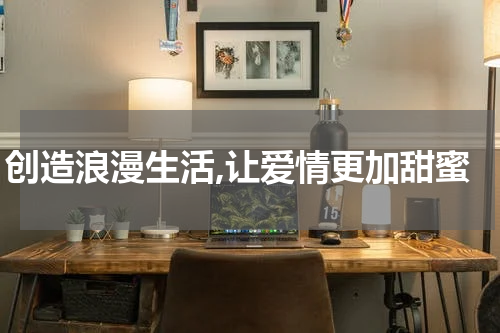 创造浪漫生活,让爱情更加甜蜜