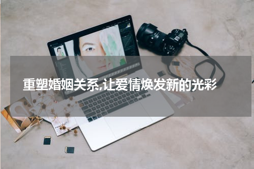  重塑婚姻关系,让爱情焕发新的光彩