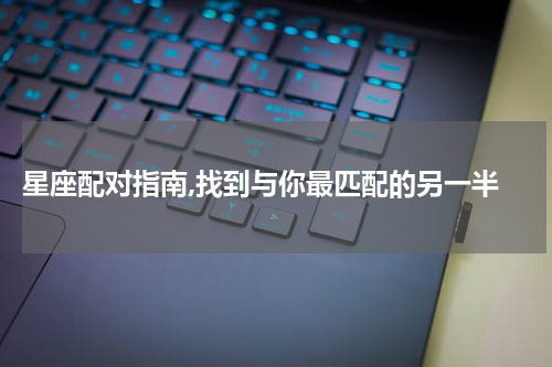  星座配对指南,找到与你最匹配的另一半