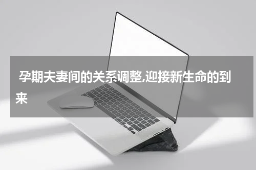  孕期夫妻间的关系调整,迎接新生命的到来