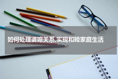  如何处理婆媳关系,实现和睦家庭生活