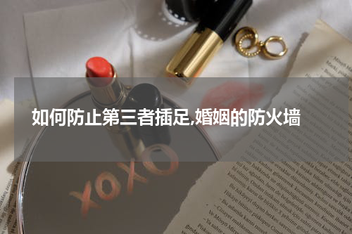  如何防止第三者插足,婚姻的防火墙