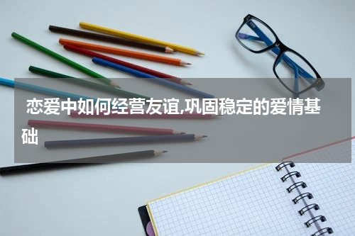  恋爱中如何经营友谊,巩固稳定的爱情基础 