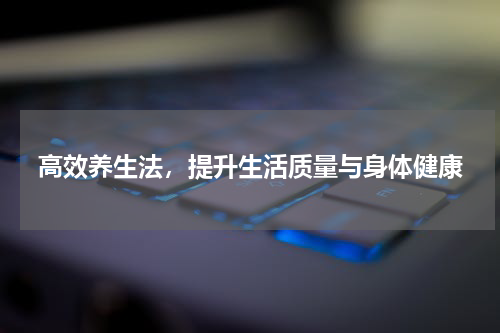 高效养生法，提升生活质量与身体健康