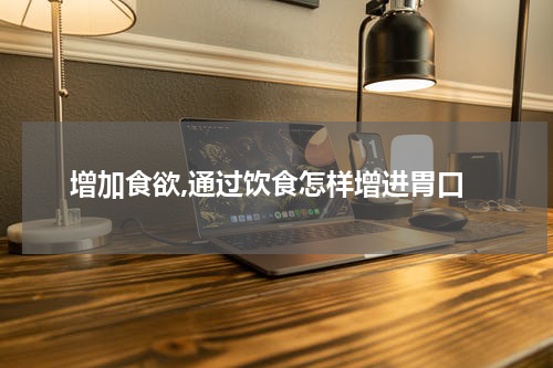 增加食欲,通过饮食怎样增进胃口
