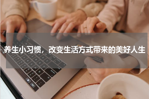 养生小习惯，改变生活方式带来的美好人生