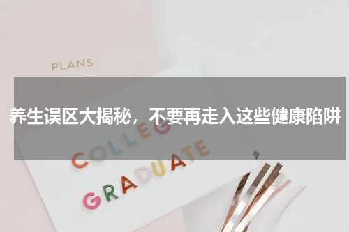 养生误区大揭秘，不要再走入这些健康陷阱