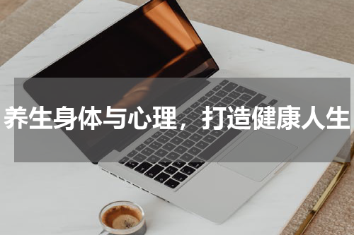 养生身体与心理，打造健康人生