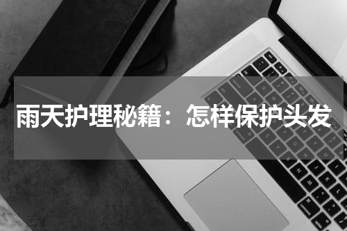 雨天护理秘籍：怎样保护头发