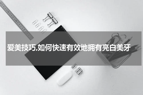 爱美技巧,如何快速有效地拥有亮白美牙
