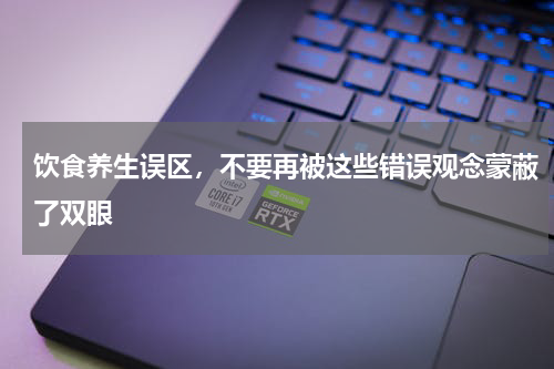 饮食养生误区，不要再被这些错误观念蒙蔽了双眼
