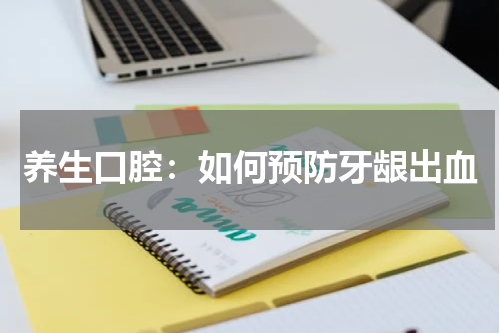 养生口腔：如何预防牙龈出血
