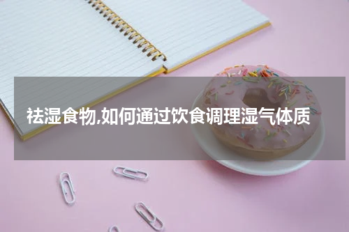 祛湿食物,如何通过饮食调理湿气体质