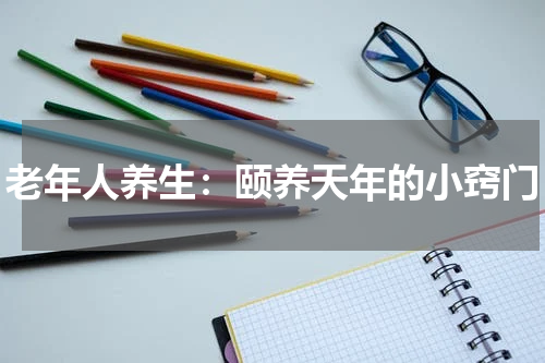 老年人养生：颐养天年的小窍门