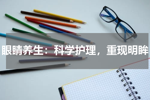 眼睛养生：科学护理，重现明眸