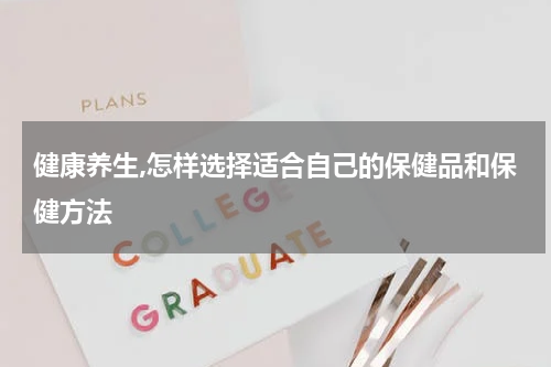 健康养生,怎样选择适合自己的保健品和保健方法