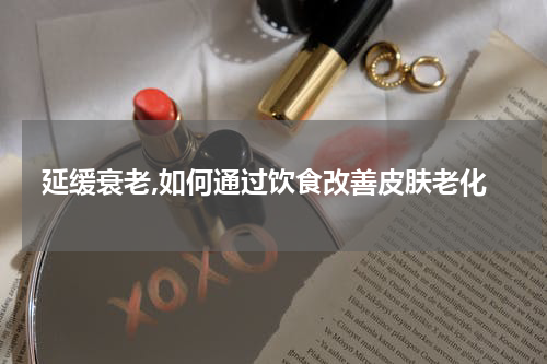 延缓衰老,如何通过饮食改善皮肤老化