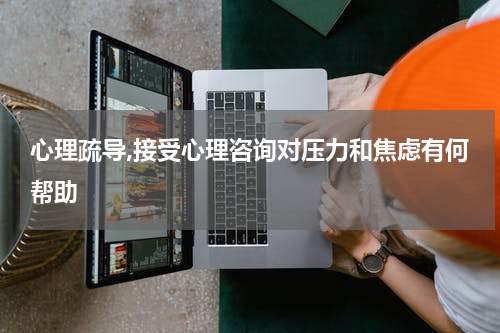 心理疏导,接受心理咨询对压力和焦虑有何帮助