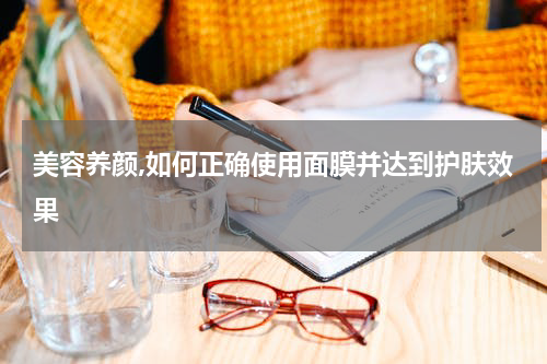 美容养颜,如何正确使用面膜并达到护肤效果