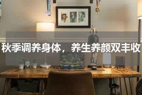 秋季调养身体，养生养颜双丰收