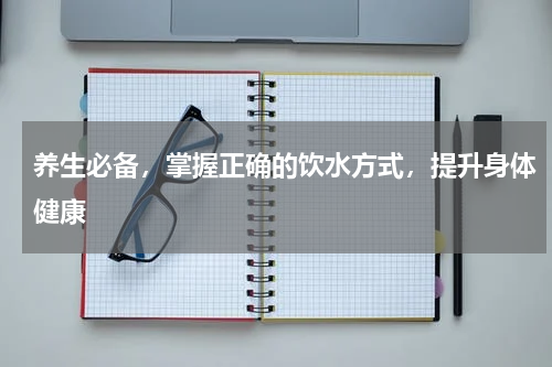 养生必备，掌握正确的饮水方式，提升身体健康