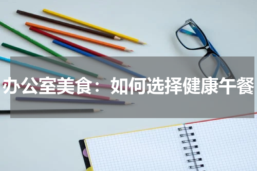 办公室美食：如何选择健康午餐