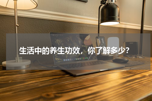 生活中的养生功效，你了解多少？